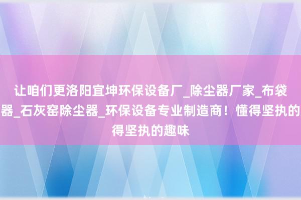 让咱们更洛阳宜坤环保设备厂_除尘器厂家_布袋除尘器_石灰窑除尘器_环保设备专业制造商!懂得坚执的趣味