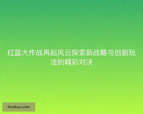 红蓝大作战再起风云探索新战略与创新玩法的精彩对决