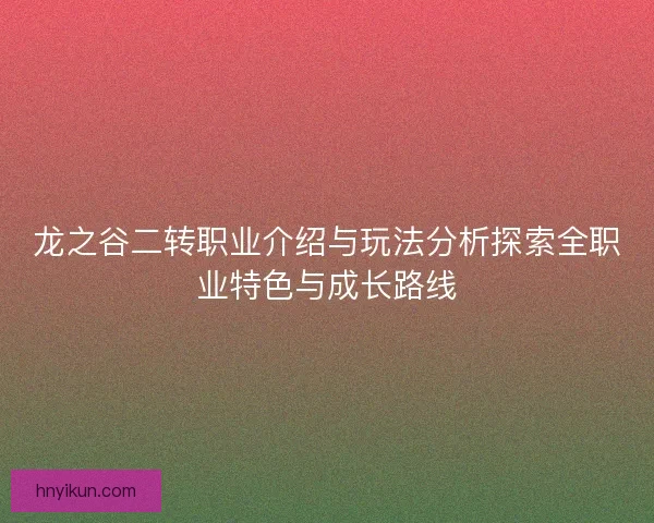 龙之谷二转职业介绍与玩法分析探索全职业特色与成长路线