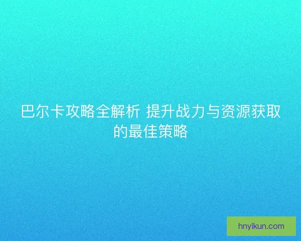 巴尔卡攻略全解析 提升战力与资源获取的最佳策略