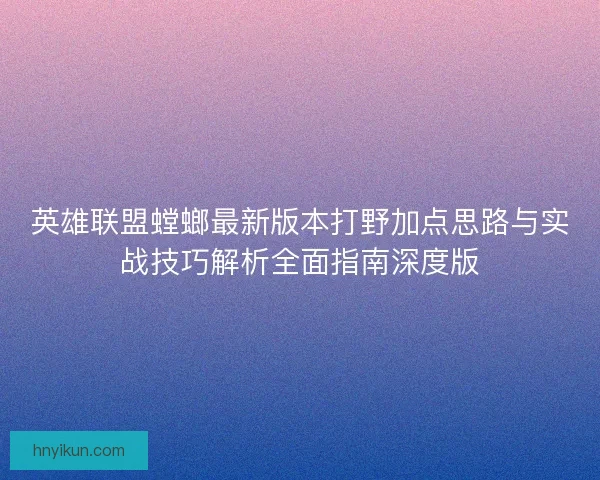 英雄联盟螳螂最新版本打野加点思路与实战技巧解析全面指南深度版