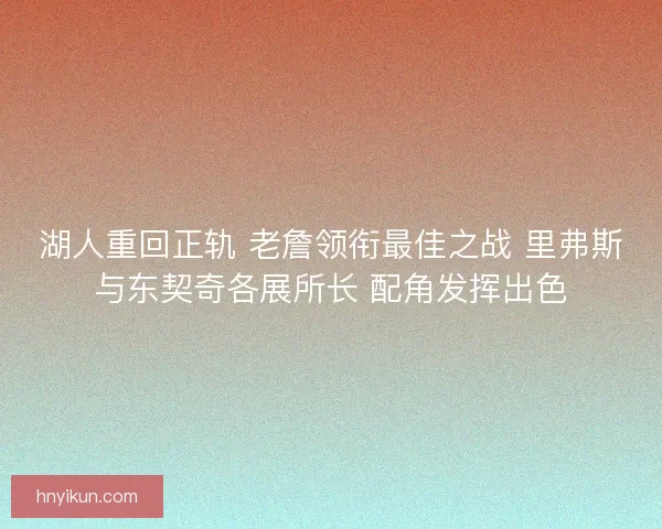 湖人重回正轨 老詹领衔最佳之战 里弗斯与东契奇各展所长 配角发挥出色
