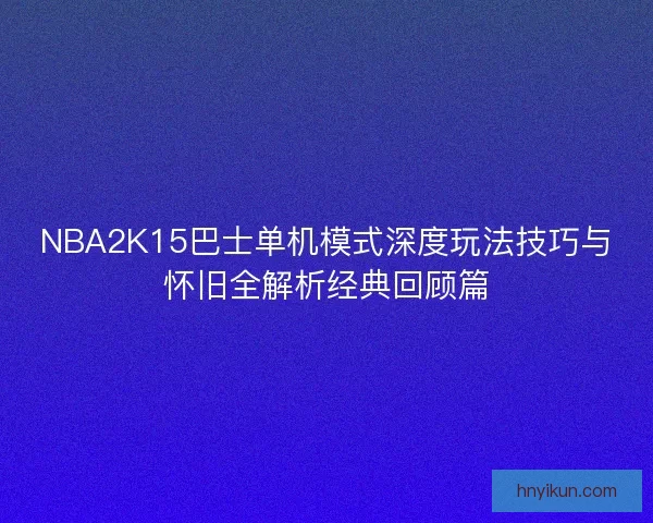 NBA2K15巴士单机模式深度玩法技巧与怀旧全解析经典回顾篇