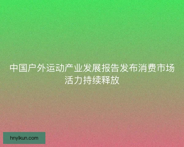 中国户外运动产业发展报告发布消费市场活力持续释放