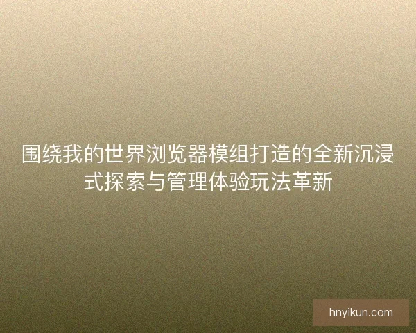 围绕我的世界浏览器模组打造的全新沉浸式探索与管理体验玩法革新
