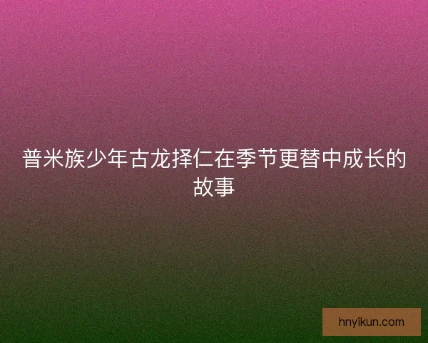 普米族少年古龙择仁在季节更替中成长的故事
